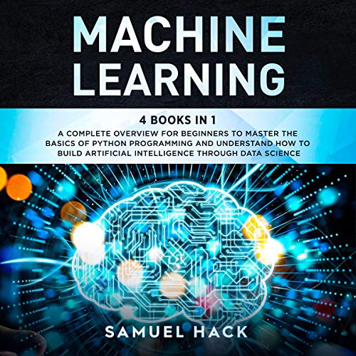 Machine Learning: 4 Books in 1: A Complete Overview for Beginners to Master the Basics of Python Programming and Understand How to Build Artificial Intelligence Through Data Science