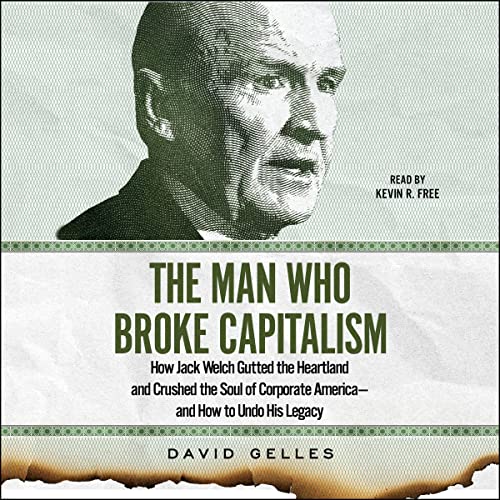 The Man Who Broke Capitalism: How Jack Welch Gutted the Heartland and Crushed the Soul of Corporate America—and How to Undo His Legacy