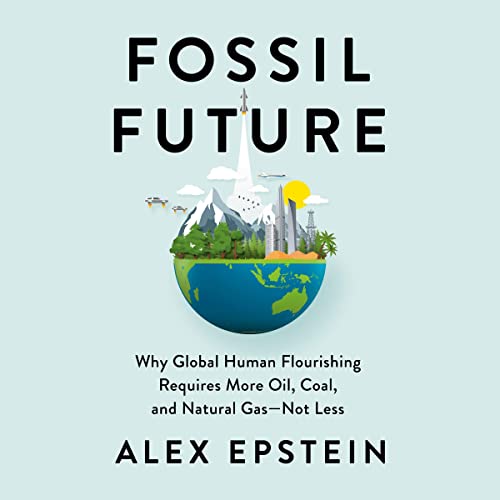 Fossil Future: Why Global Human Flourishing Requires More Oil, Coal, and Natural Gas—Not Less